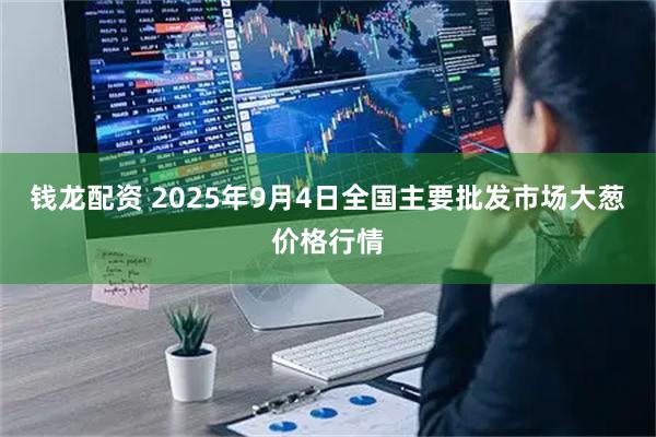 钱龙配资 2025年9月4日全国主要批发市场大葱价格行情