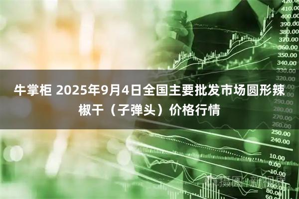 牛掌柜 2025年9月4日全国主要批发市场圆形辣椒干（子弹头）价格行情