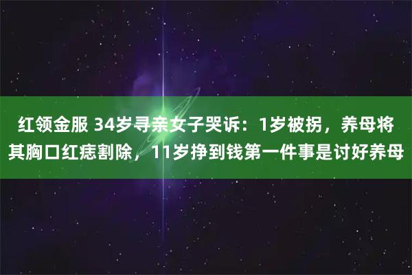 红领金服 34岁寻亲女子哭诉：1岁被拐，养母将其胸口红痣割除，11岁挣到钱第一件事是讨好养母