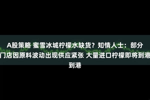 A股策略 蜜雪冰城柠檬水缺货？知情人士：部分门店因原料波动出现供应紧张 大量进口柠檬即将到港