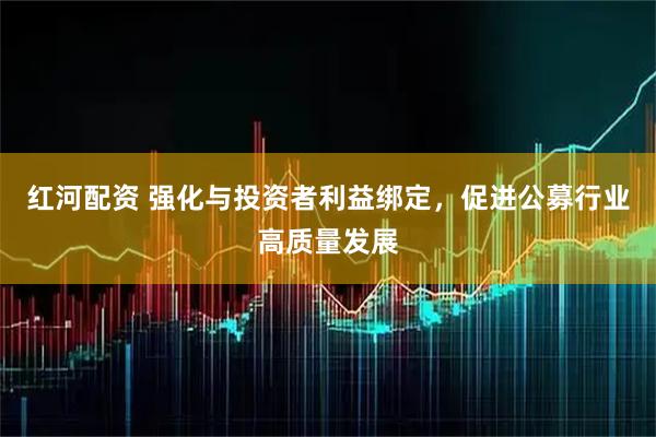 红河配资 强化与投资者利益绑定，促进公募行业高质量发展