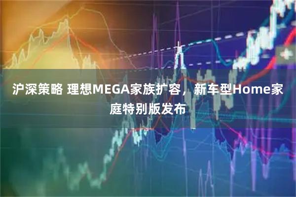 沪深策略 理想MEGA家族扩容，新车型Home家庭特别版发布