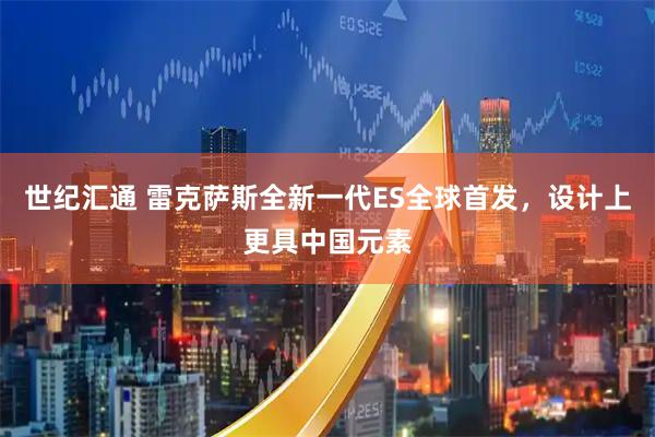 世纪汇通 雷克萨斯全新一代ES全球首发，设计上更具中国元素