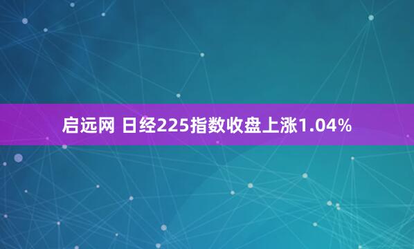 启远网 日经225指数收盘上涨1.04%