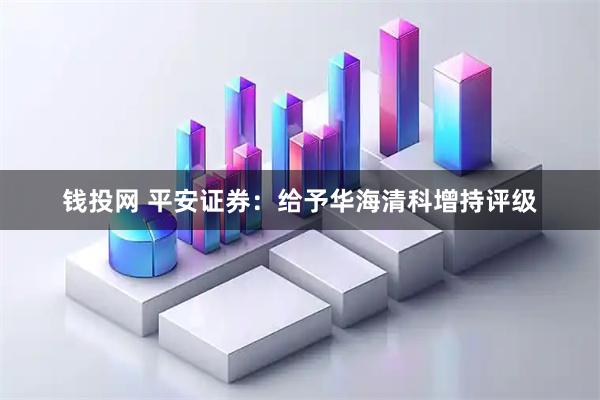 钱投网 平安证券：给予华海清科增持评级