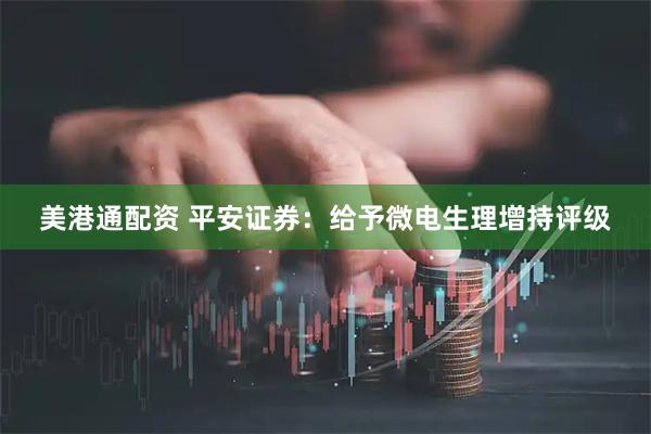 美港通配资 平安证券：给予微电生理增持评级