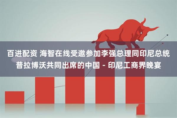 百进配资 海智在线受邀参加李强总理同印尼总统普拉博沃共同出席的中国－印尼工商界晚宴