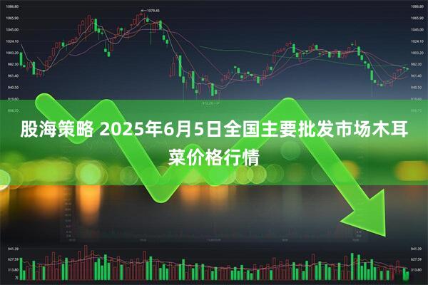 股海策略 2025年6月5日全国主要批发市场木耳菜价格行情
