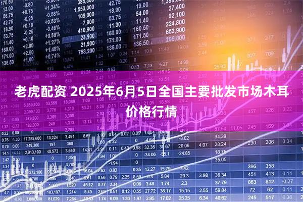老虎配资 2025年6月5日全国主要批发市场木耳价格行情