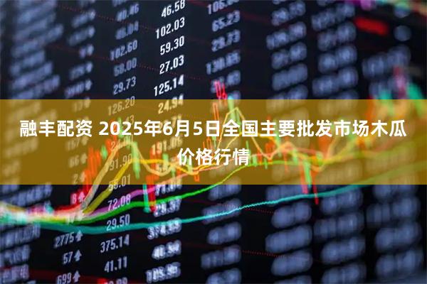 融丰配资 2025年6月5日全国主要批发市场木瓜价格行情