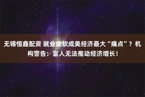 无锡恒鑫配资 就业疲软成美经济最大“痛点”？机构警告：富人无法推动经济增长！