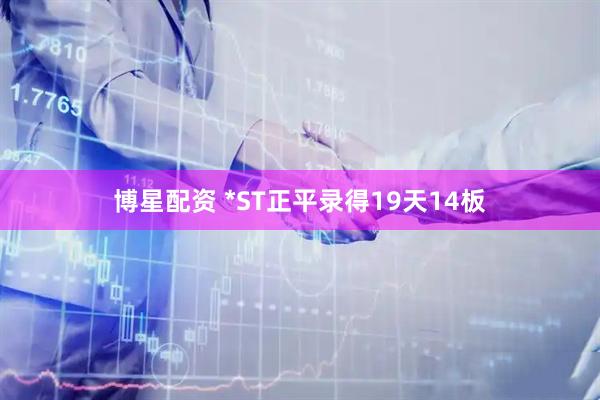 博星配资 *ST正平录得19天14板