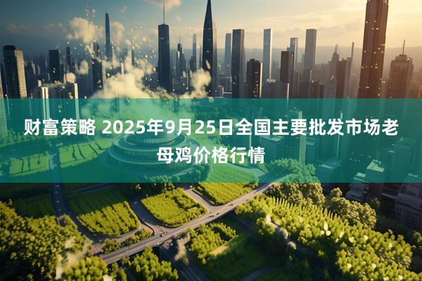 财富策略 2025年9月25日全国主要批发市场老母鸡价格行情