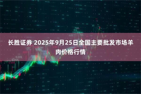 长胜证券 2025年9月25日全国主要批发市场羊肉价格行情