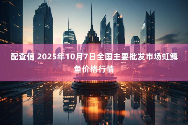 配查信 2025年10月7日全国主要批发市场虹鳟鱼价格行情