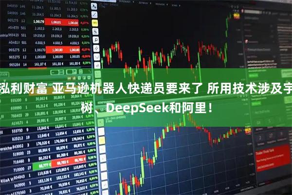 泓利财富 亚马逊机器人快递员要来了 所用技术涉及宇树、DeepSeek和阿里！