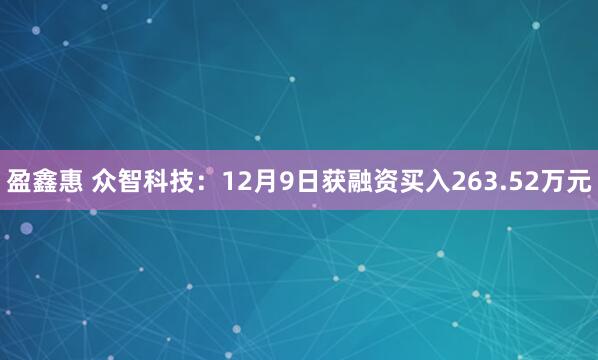 盈鑫惠 众智科技：12月9日获融资买入263.52万元