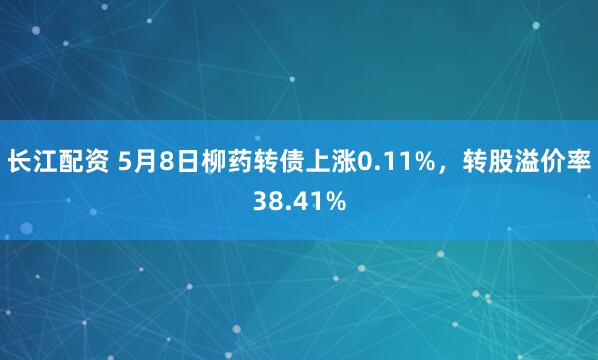 长江配资 5月8日柳药转债上涨0.11%，转股溢价率38.41%