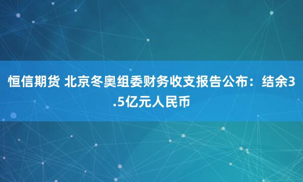 恒信期货 北京冬奥组委财务收支报告公布：结余3.5亿元人民币