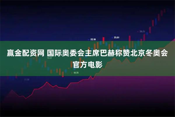 赢金配资网 国际奥委会主席巴赫称赞北京冬奥会官方电影
