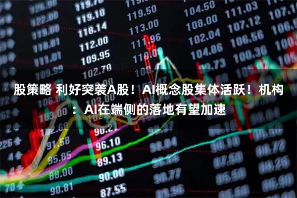 股策略 利好突袭A股！AI概念股集体活跃！机构：AI在端侧的落地有望加速