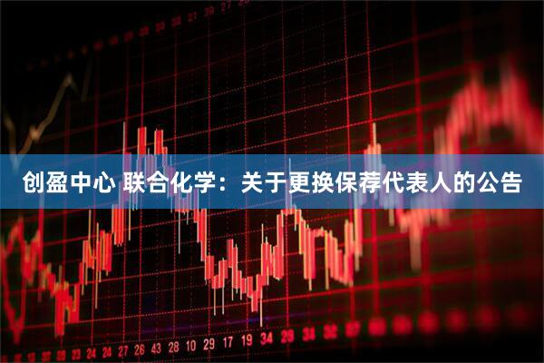 创盈中心 联合化学：关于更换保荐代表人的公告