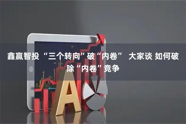 鑫赢智投 “三个转向”破“内卷”  大家谈 如何破除“内卷”竞争