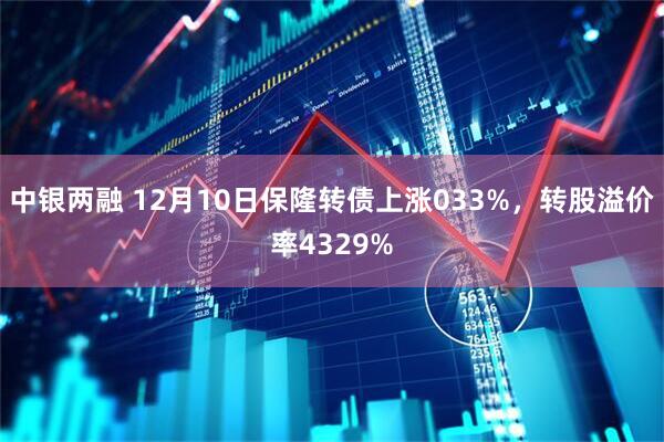 中银两融 12月10日保隆转债上涨033%，转股溢价率4329%