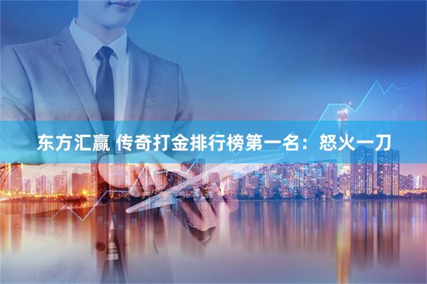 东方汇赢 传奇打金排行榜第一名：怒火一刀