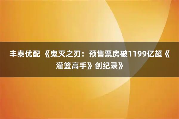 丰泰优配 《鬼灭之刃：预售票房破1199亿超《灌篮高手》创纪录》