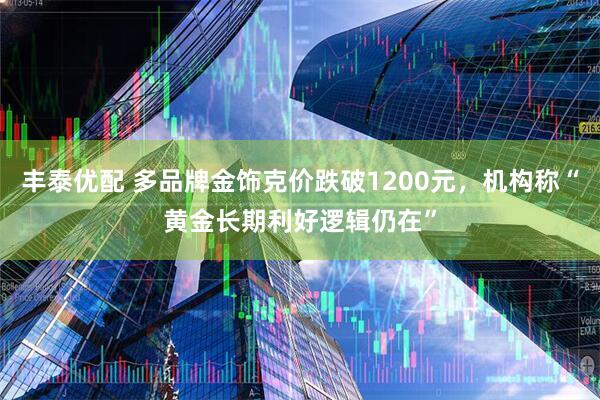 丰泰优配 多品牌金饰克价跌破1200元，机构称“黄金长期利好逻辑仍在”