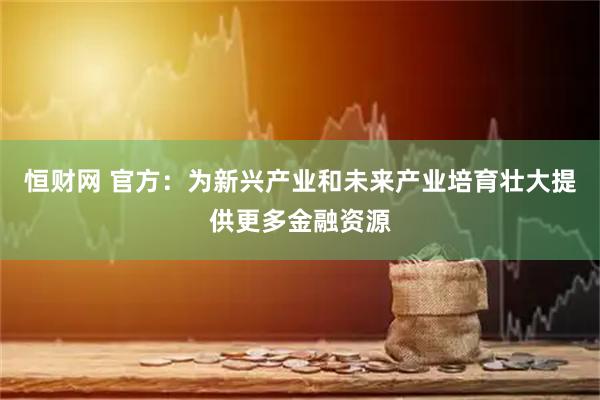 恒财网 官方：为新兴产业和未来产业培育壮大提供更多金融资源