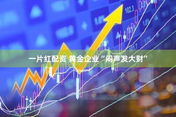 一片红配资 黄金企业“闷声发大财”