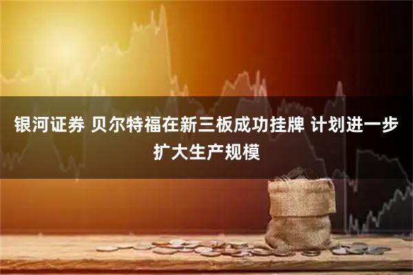 银河证券 贝尔特福在新三板成功挂牌 计划进一步扩大生产规模
