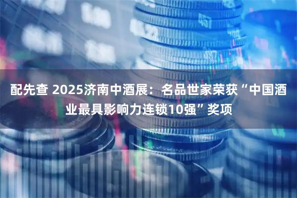 配先查 2025济南中酒展：名品世家荣获“中国酒业最具影响力连锁10强”奖项