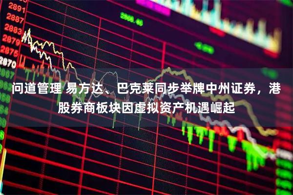 问道管理 易方达、巴克莱同步举牌中州证券，港股券商板块因虚拟资产机遇崛起