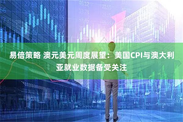 易倍策略 澳元美元周度展望：美国CPI与澳大利亚就业数据备受关注